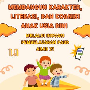 Membangun Karakter, Literasi, dan Kognisi Anak Usia Dini Melalui Inovasi Pembelajaran PAUD Abad 21